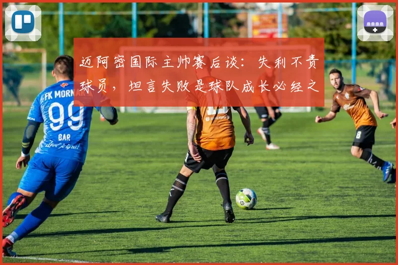 迈阿密国际主帅赛后谈：失利不责球员，坦言失败是球队成长必经之路