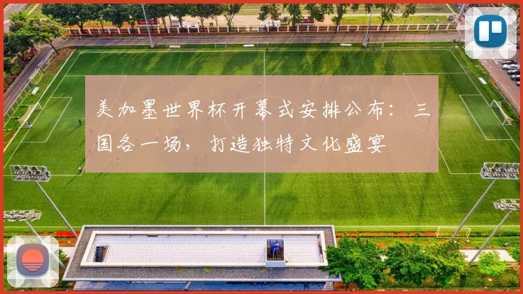美加墨世界杯开幕式安排公布：三国各一场，打造独特文化盛宴