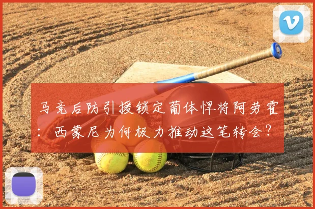 马竞后防引援锁定葡体悍将阿劳霍：西蒙尼为何极力推动这笔转会？