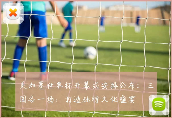 美加墨世界杯开幕式安排公布：三国各一场，打造独特文化盛宴