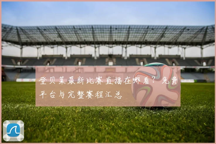 登贝莱最新比赛直播在哪看?免费平台与完整赛程汇总