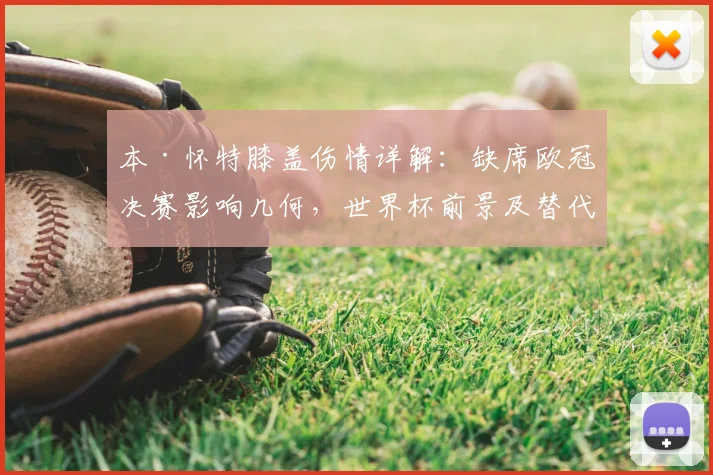 本·怀特膝盖伤情详解:缺席欧冠决赛影响几何,世界杯前景及替代者分析