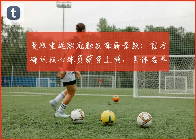 曼联重返欧冠触发涨薪条款：官方确认核心球员薪资上调，具体名单及影响解析